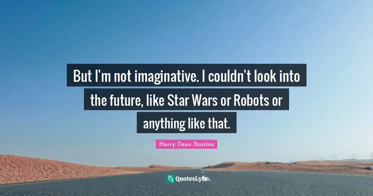 But I'm not imaginative. I couldn't look into the future, like Star Wars or Robots or anything like that.