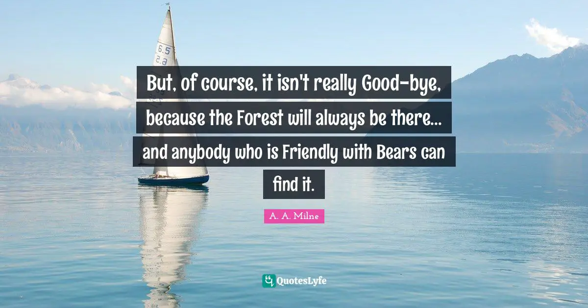 Bye Quotes: "But, of course, it isn't really Good-bye, because the Forest will always be there... and anybody who is Friendly with Bears can find it."