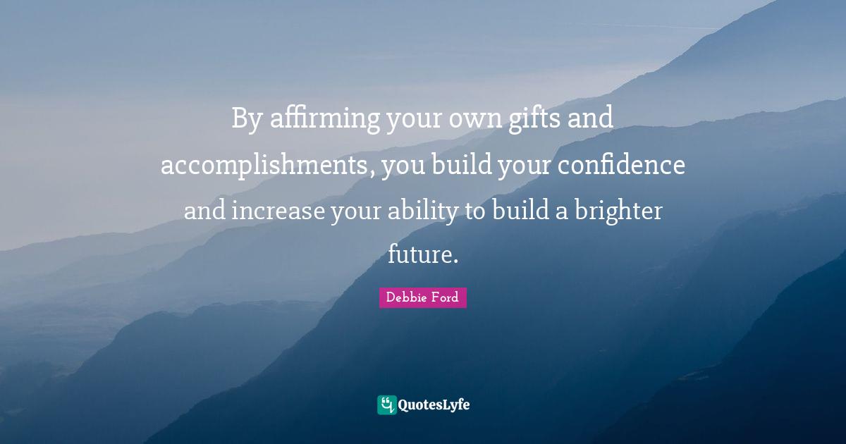 By affirming your own gifts and accomplishments, you build your confidence and increase your ability to build a brighter future.