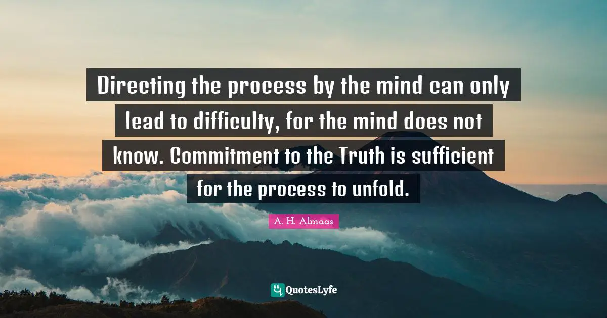 Directing the process by the mind can only lead to difficulty, for the mind does not know. Commitment to the Truth is sufficient for the process to unfold.