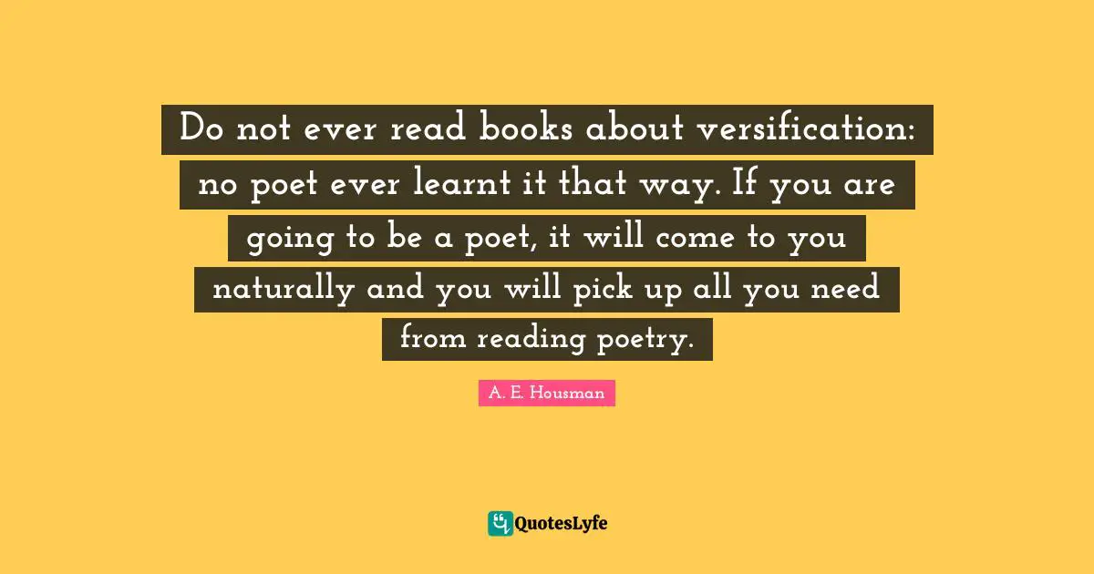 Reading Poetry Quotes: "Do not ever read books about versification: no poet ever learnt it that way. If you are going to be a poet, it will come to you naturally and you will pick up all you need from reading poetry."