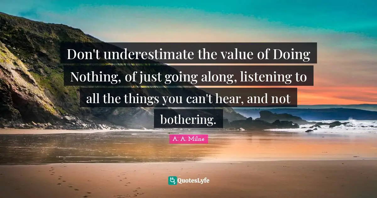 Listening Quotes: "Don't underestimate the value of Doing Nothing, of just going along, listening to all the things you can't hear, and not bothering."