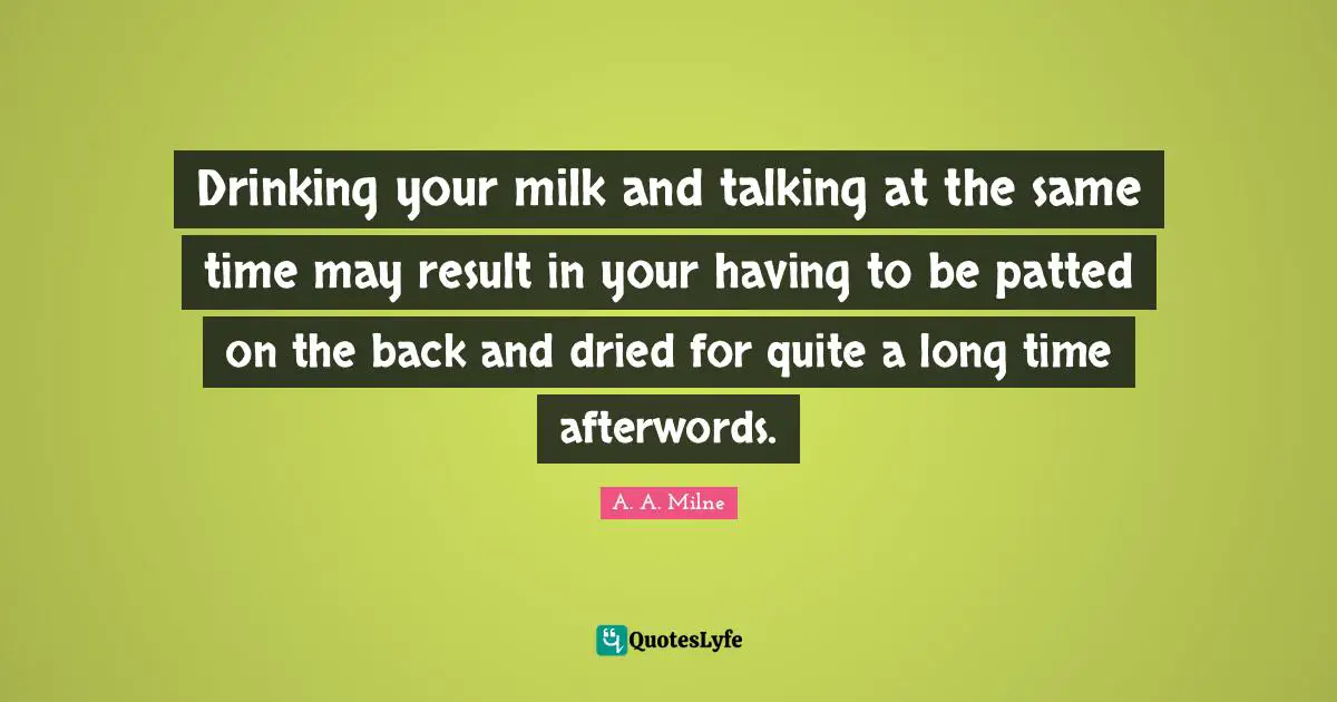 Drinking your milk and talking at the same time may result in your having to be patted on the back and dried for quite a long time afterwords.