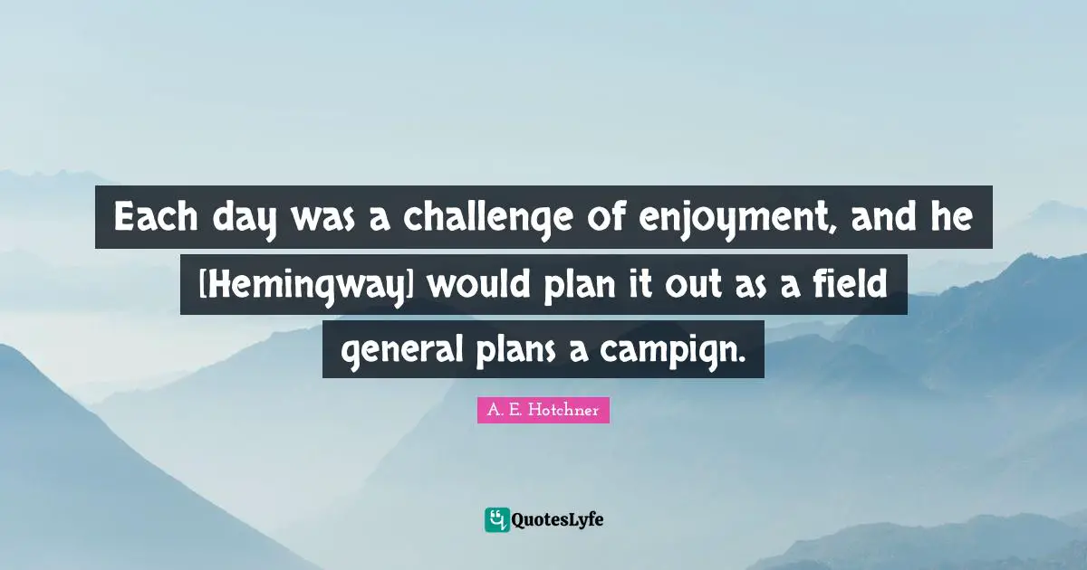 Each day was a challenge of enjoyment, and he [Hemingway] would plan it out as a field general plans a campign.
