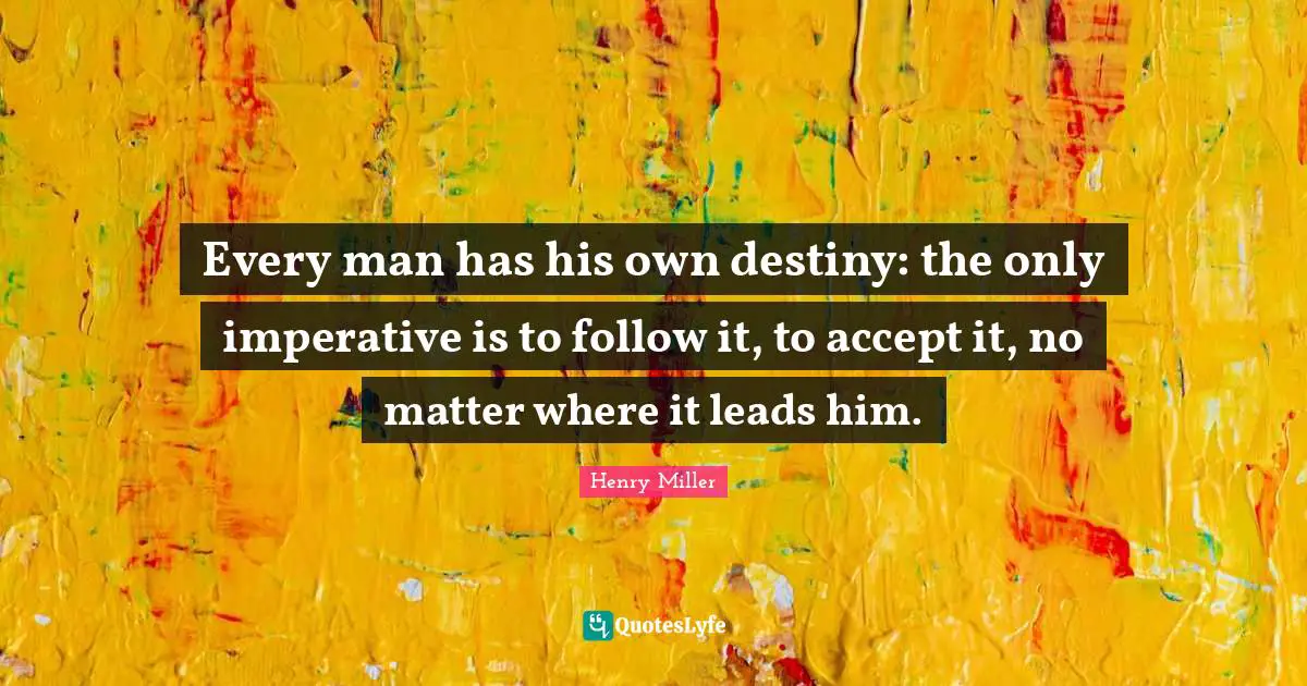 Henry Miller Quotes: "Every man has his own destiny: the only imperative is to follow it, to accept it, no matter where it leads him."