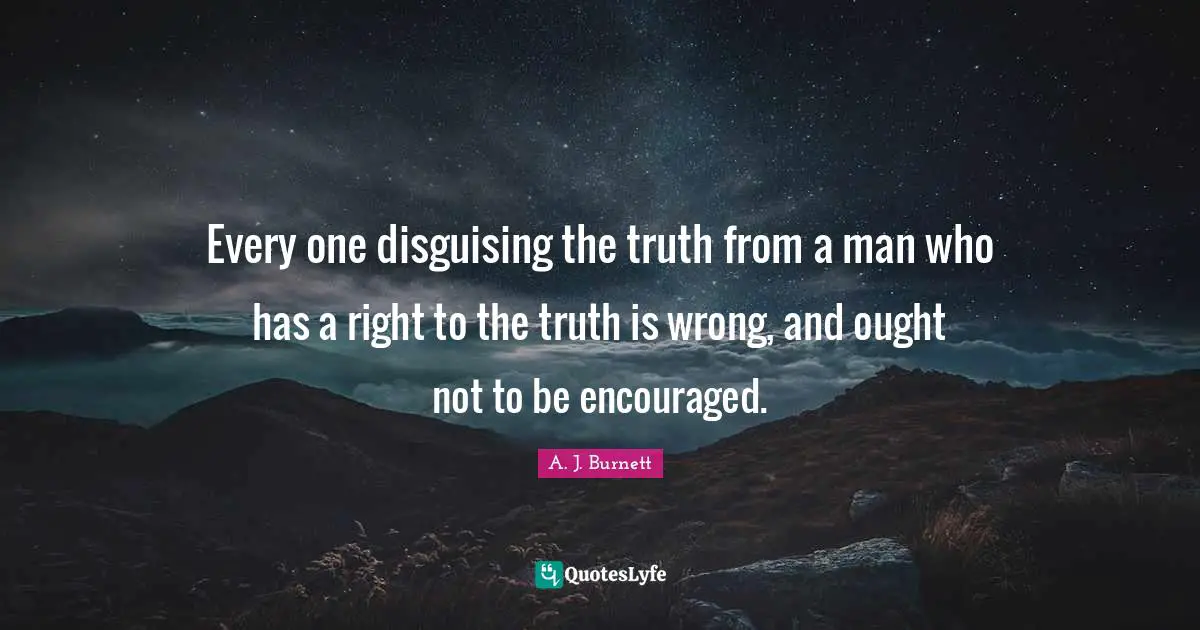 Be Encouraged Quotes: "Every one disguising the truth from a man who has a right to the truth is wrong, and ought not to be encouraged."