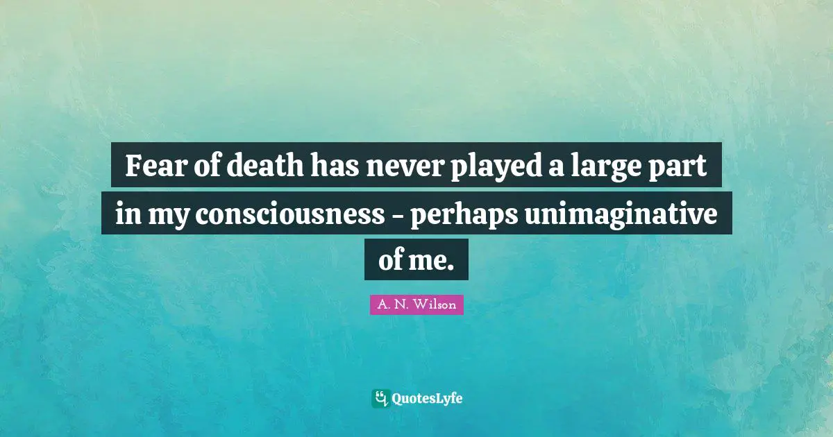 Fear of death has never played a large part in my consciousness - perhaps unimaginative of me.