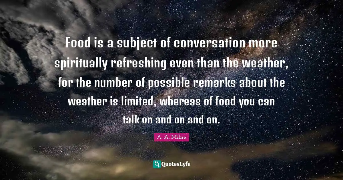 Refreshing Quotes: "Food is a subject of conversation more spiritually refreshing even than the weather, for the number of possible remarks about the weather is limited, whereas of food you can talk on and on and on."