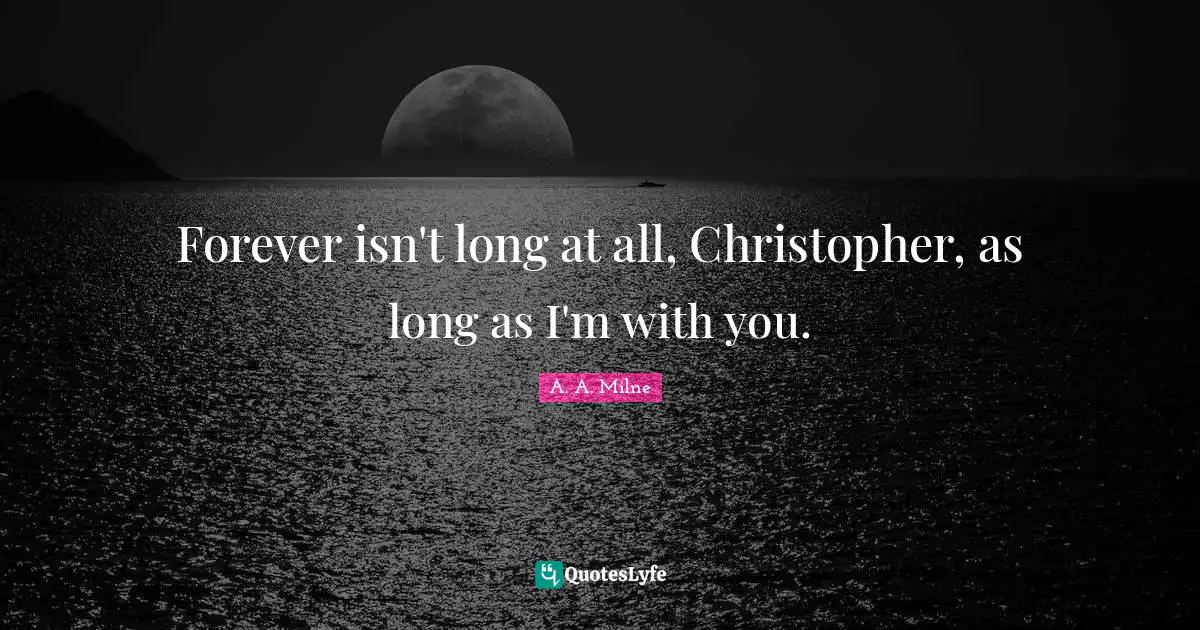 Forever isn't long at all, Christopher, as long as I'm with you.