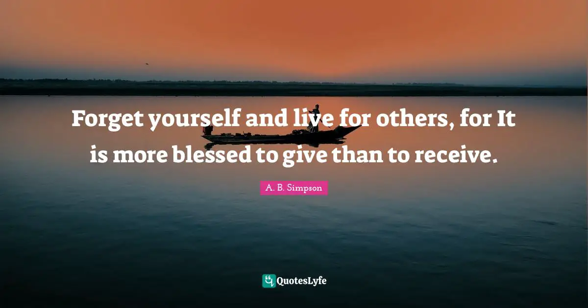 A. B. Simpson Quotes: "Forget yourself and live for others, for It is more blessed to give than to receive."