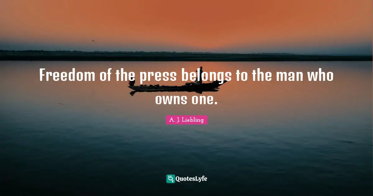 Freedom of the press belongs to the man who owns one.