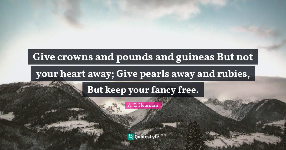 Give crowns and pounds and guineas But not your heart away; Give pearls away and rubies, But keep your fancy free.
