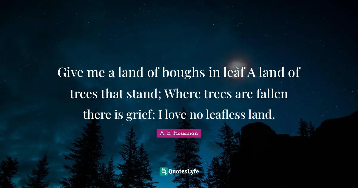 Give me a land of boughs in leaf A land of trees that stand; Where trees are fallen there is grief; I love no leafless land.