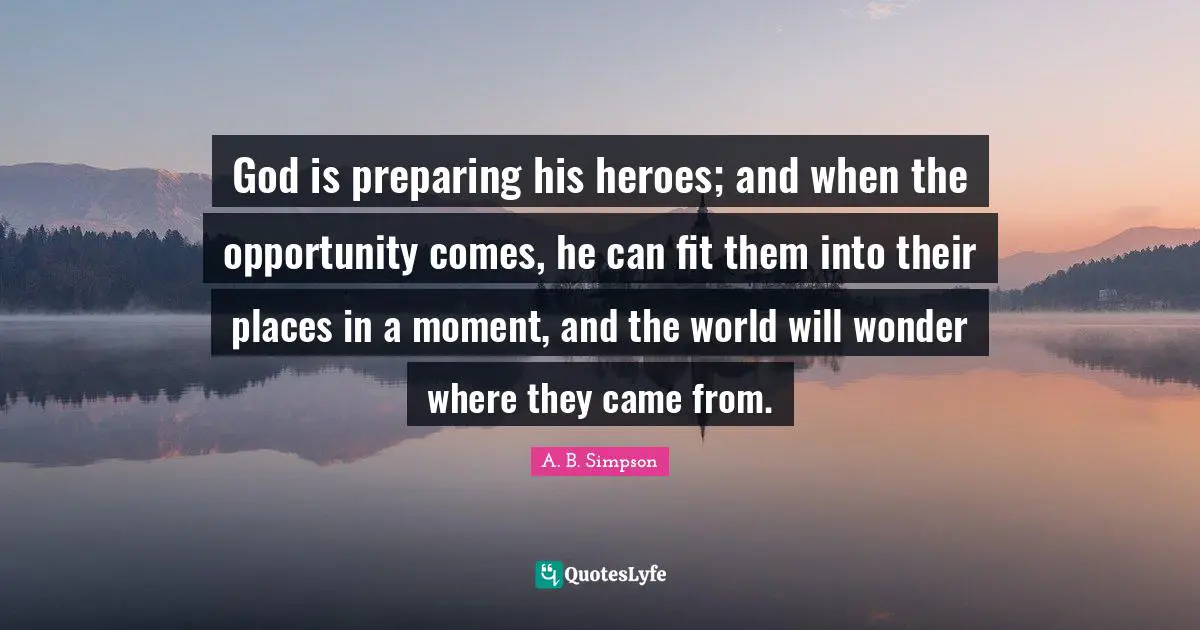 A. B. Simpson Quotes: "God is preparing his heroes; and when the opportunity comes, he can fit them into their places in a moment, and the world will wonder where they came from."