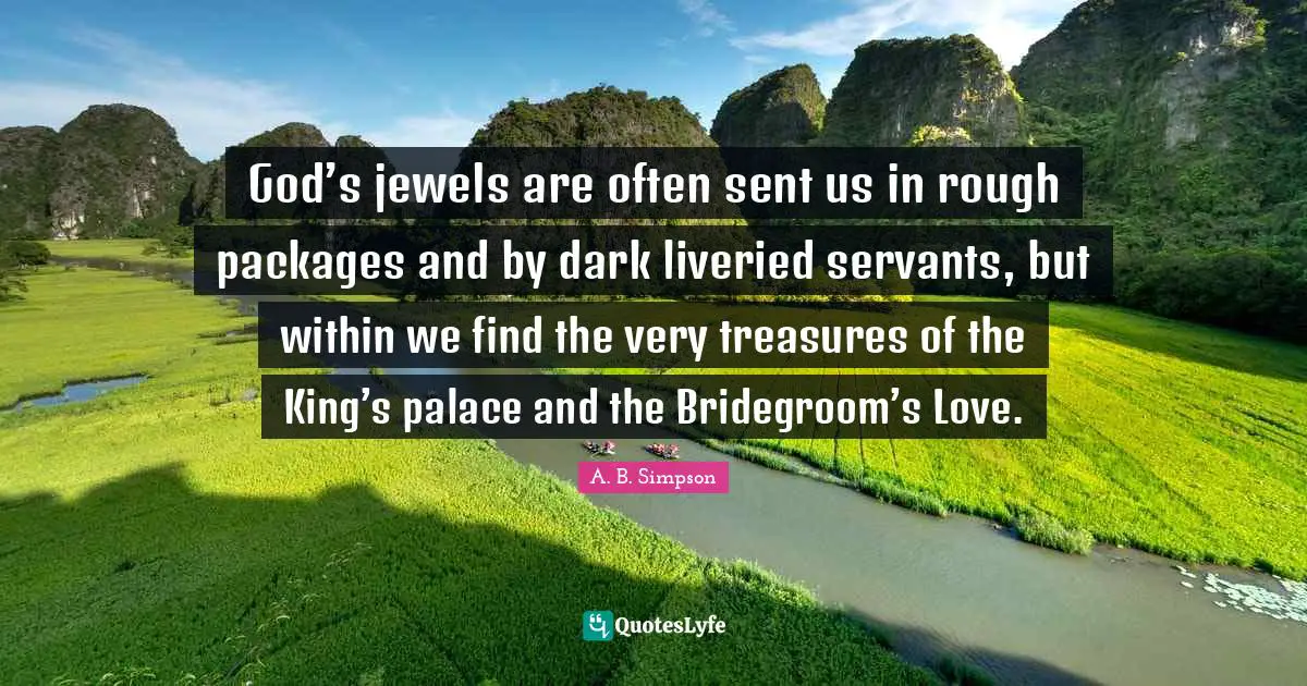 God’s jewels are often sent us in rough packages and by dark liveried servants, but within we find the very treasures of the King’s palace and the Bridegroom’s Love.