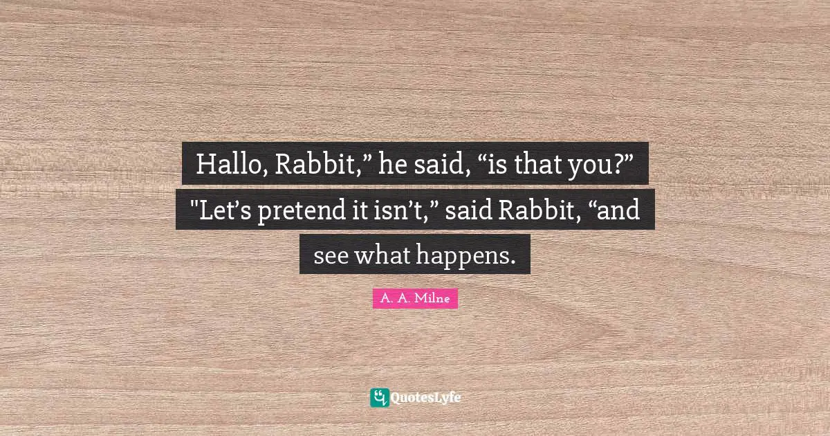 Hallo, Rabbit,” he said, “is that you?” "Let’s pretend it isn’t,” said Rabbit, “and see what happens.