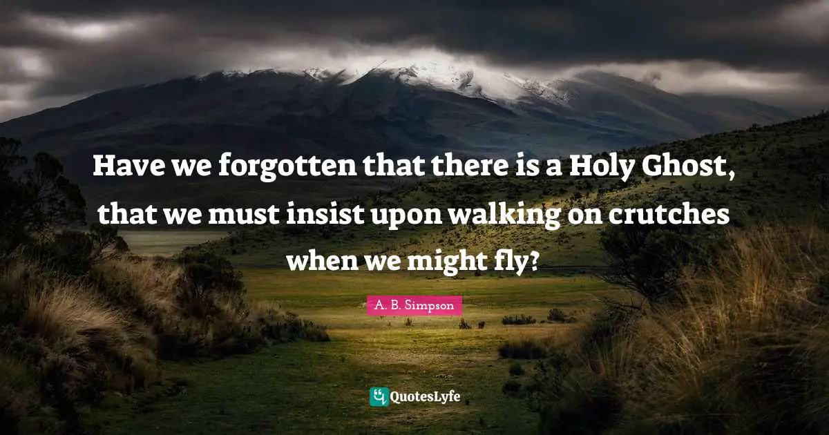 Holy Ghost Quotes: "Have we forgotten that there is a Holy Ghost, that we must insist upon walking on crutches when we might fly?"