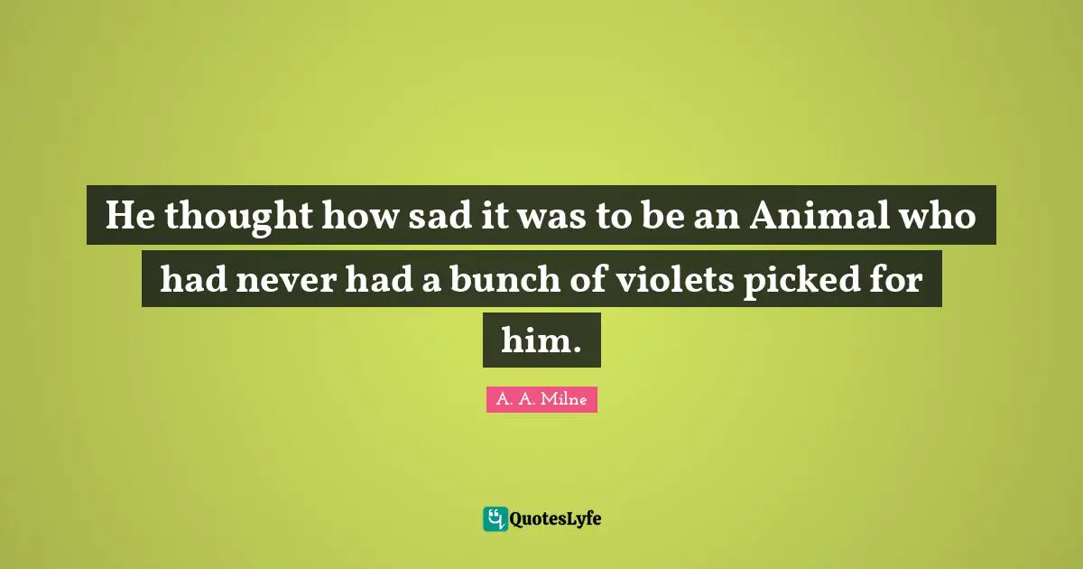 He thought how sad it was to be an Animal who had never had a bunch of violets picked for him.