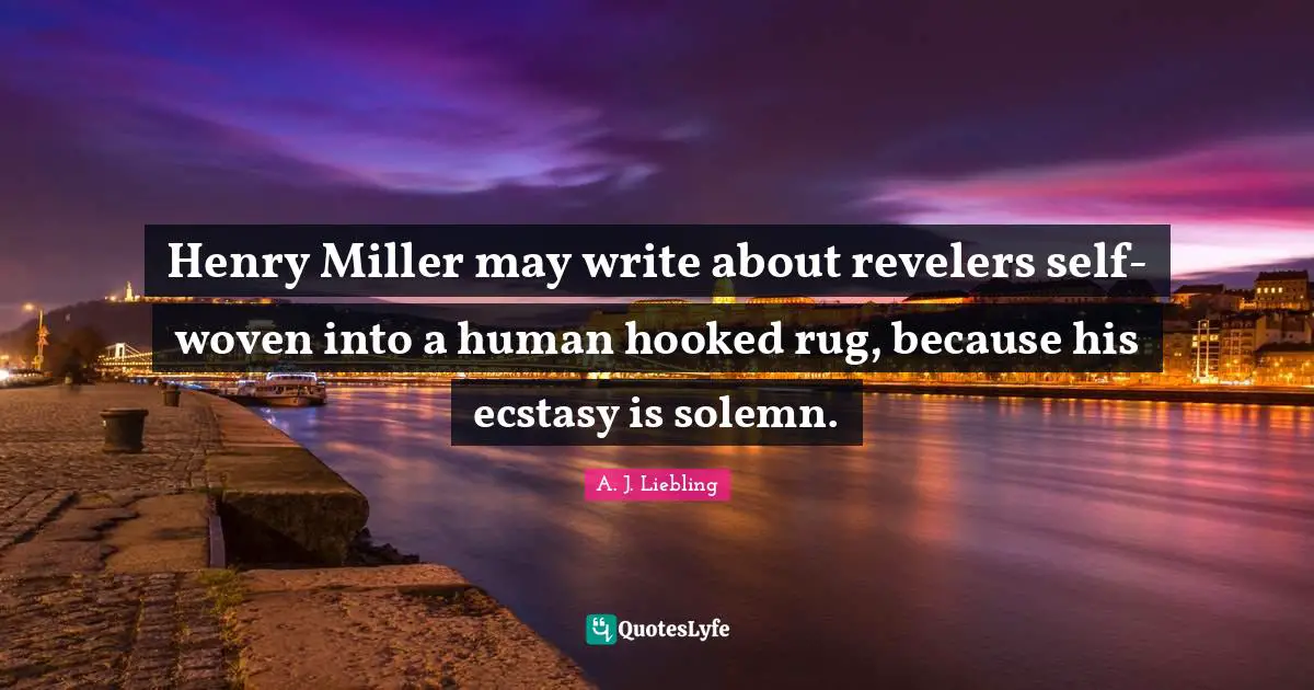 Henry Miller may write about revelers self-woven into a human hooked rug, because his ecstasy is solemn.