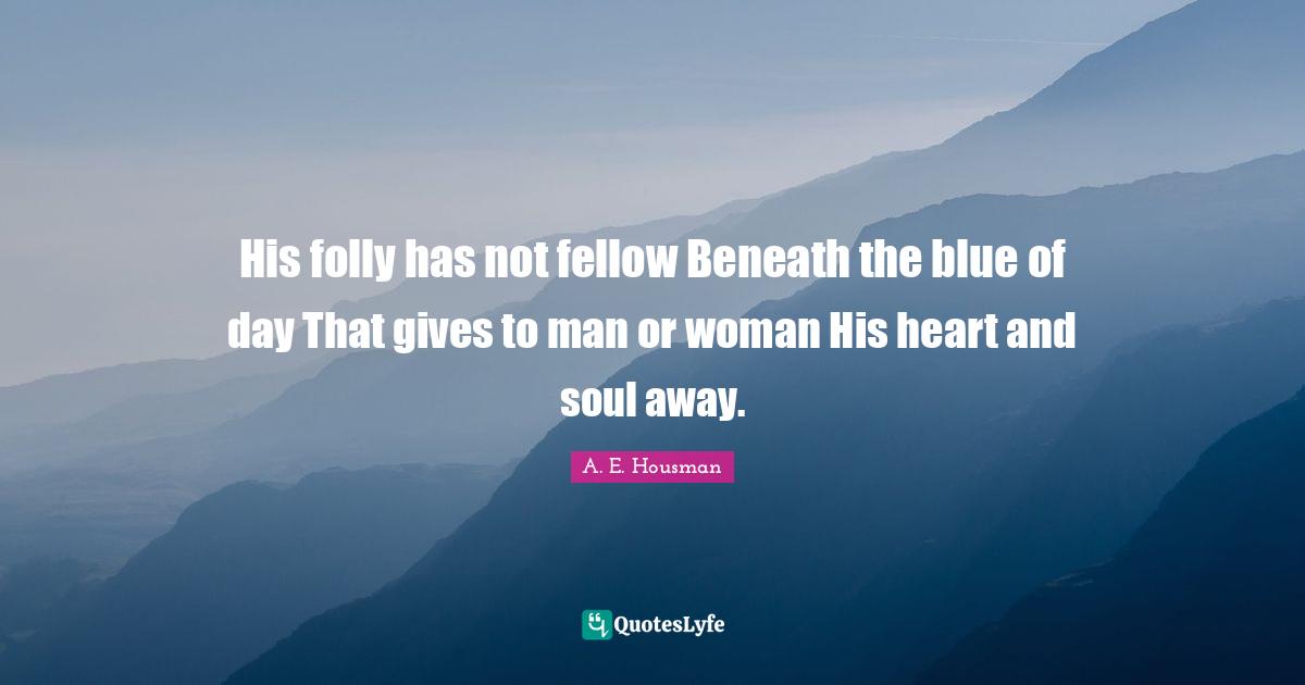 His folly has not fellow Beneath the blue of day That gives to man or woman His heart and soul away.