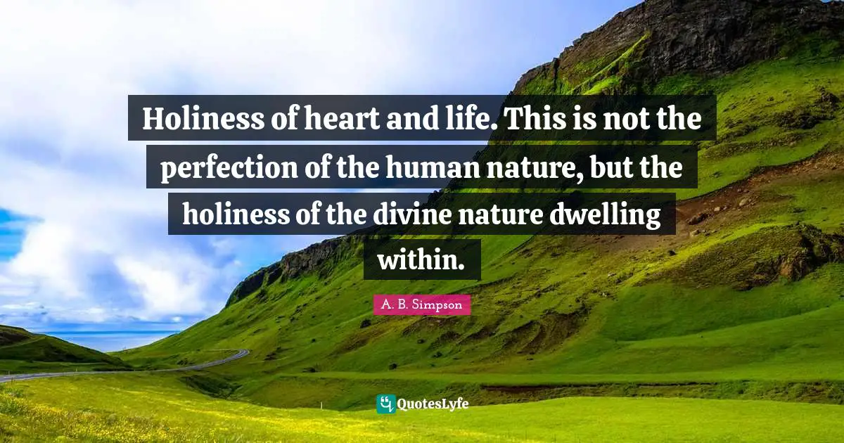 N. F. Simpson Quotes: "Holiness of heart and life. This is not the perfection of the human nature, but the holiness of the divine nature dwelling within."
