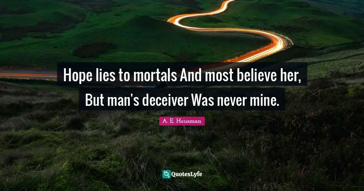 Hope lies to mortals And most believe her, But man's deceiver Was never mine.