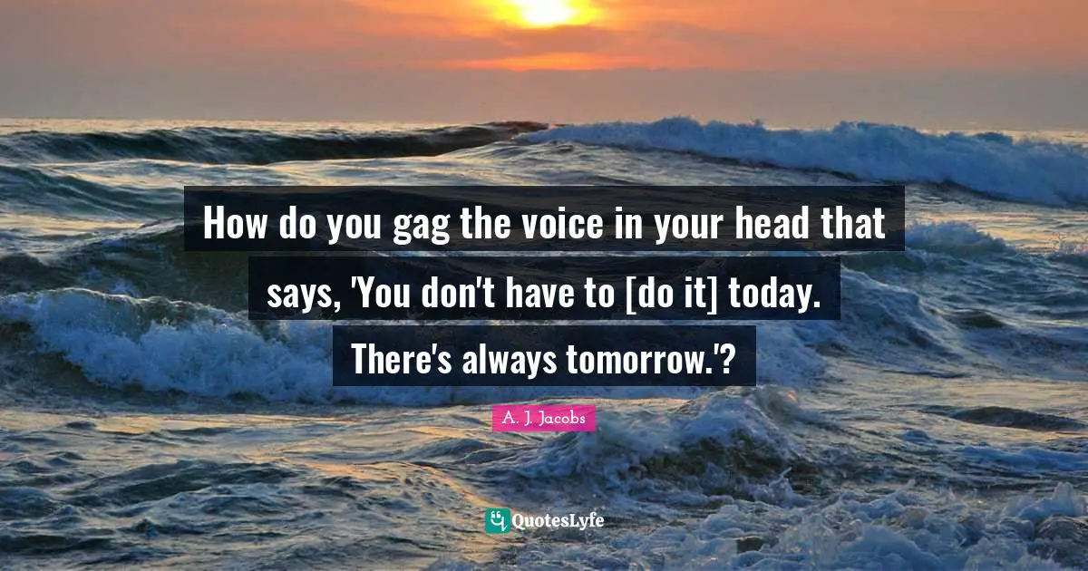 How do you gag the voice in your head that says, 'You don't have to [do it] today. There's always tomorrow.'?