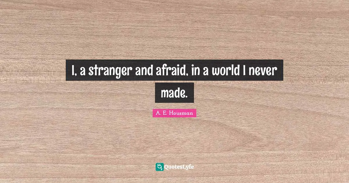 I, a stranger and afraid, in a world I never made.