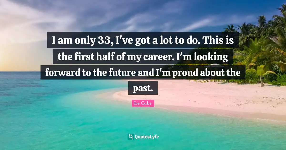 I am only 33, I've got a lot to do. This is the first half of my career. I'm looking forward to the future and I'm proud about the past.