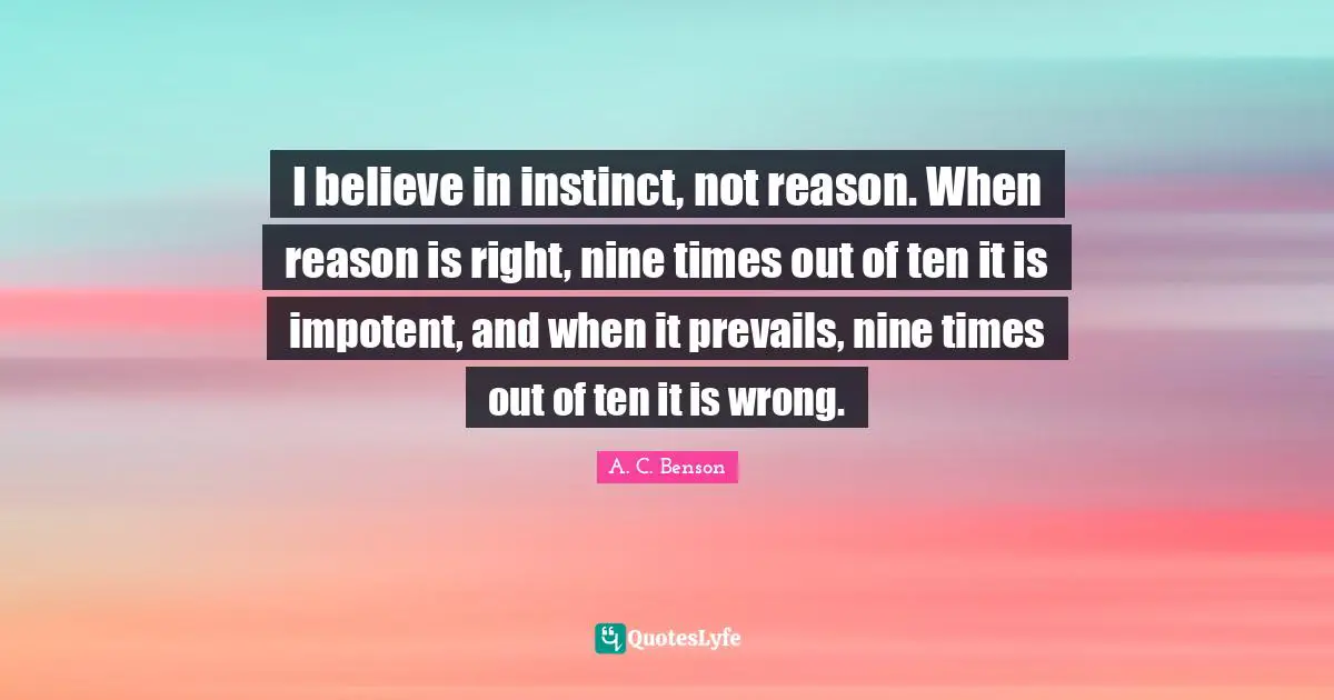 I believe in instinct, not reason. When reason is right, nine times out of ten it is impotent, and when it prevails, nine times out of ten it is wrong.