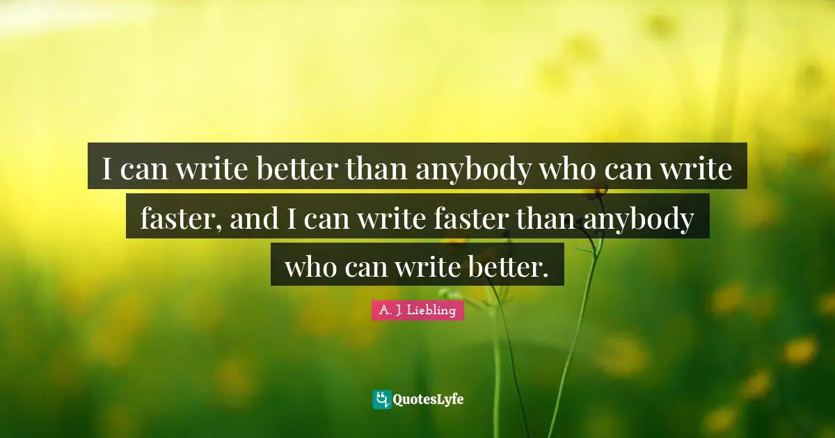 I can write better than anybody who can write faster, and I can write faster than anybody who can write better.