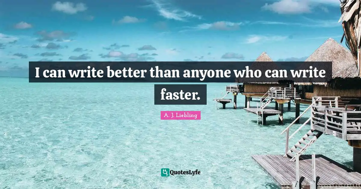 I can write better than anyone who can write faster.