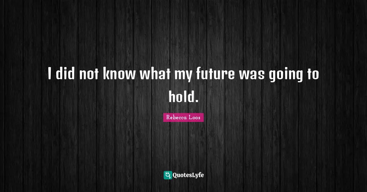 I did not know what my future was going to hold.