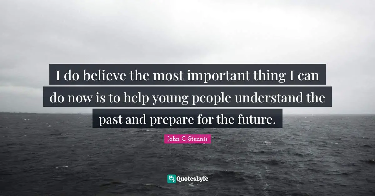 John C. Stennis Quotes: "I do believe the most important thing I can do now is to help young people understand the past and prepare for the future."