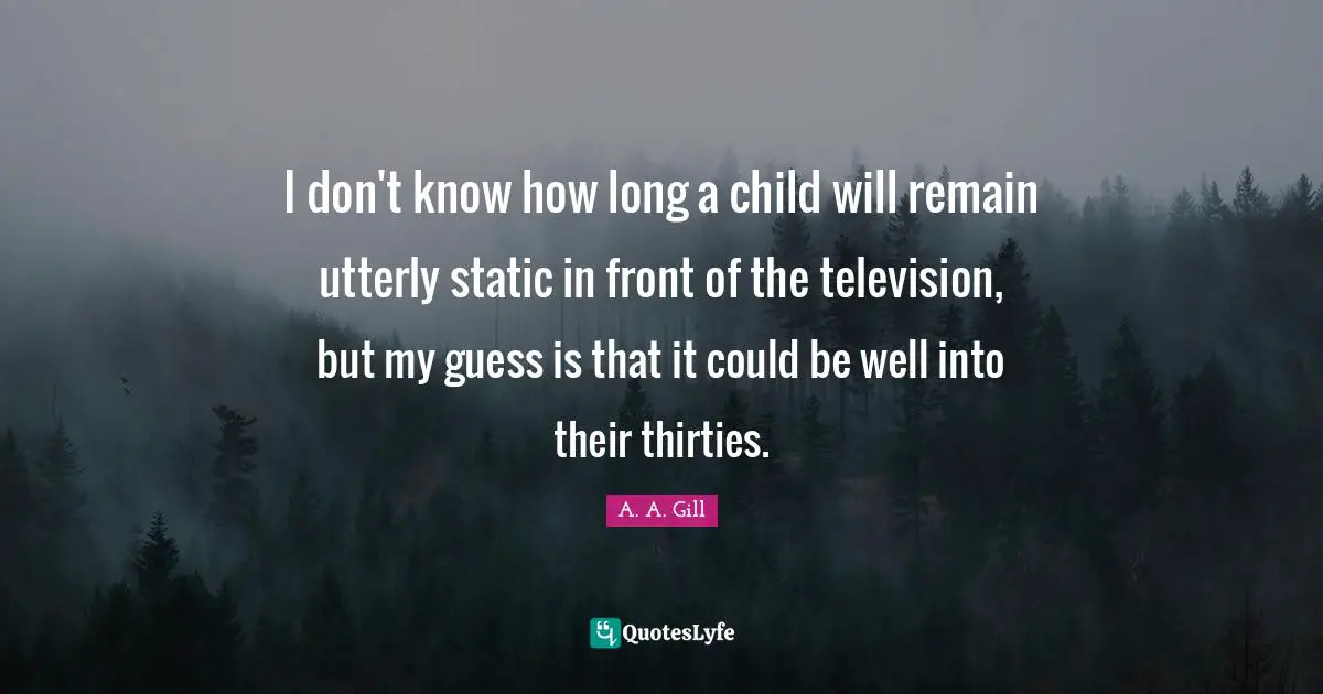 I don't know how long a child will remain utterly static in front of the television, but my guess is that it could be well into their thirties.