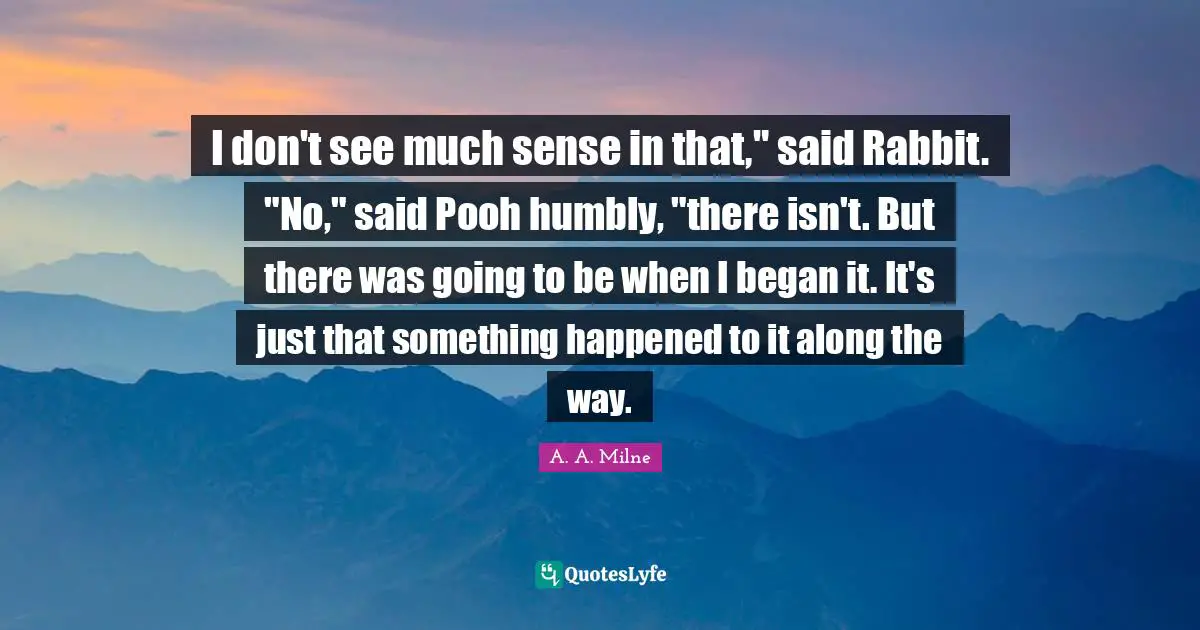 Apple Pie Quotes: "I don't see much sense in that," said Rabbit. "No," said Pooh humbly, "there isn't. But there was going to be when I began it. It's just that something happened to it along the way."