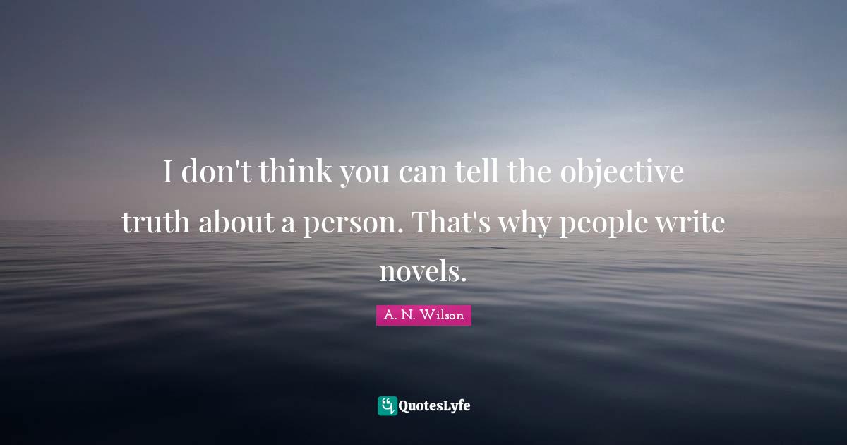Objective Quotes: "I don't think you can tell the objective truth about a person. That's why people write novels."