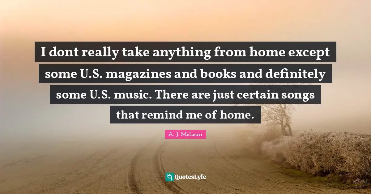 I dont really take anything from home except some U.S. magazines and books and definitely some U.S. music. There are just certain songs that remind me of home.