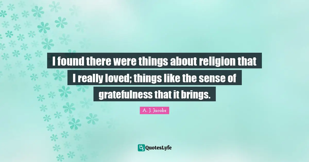 Gratefulness Quotes: "I found there were things about religion that I really loved; things like the sense of gratefulness that it brings."