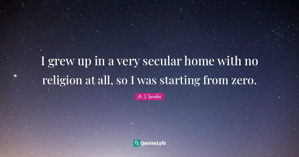 I grew up in a very secular home with no religion at all, so I was starting from zero.