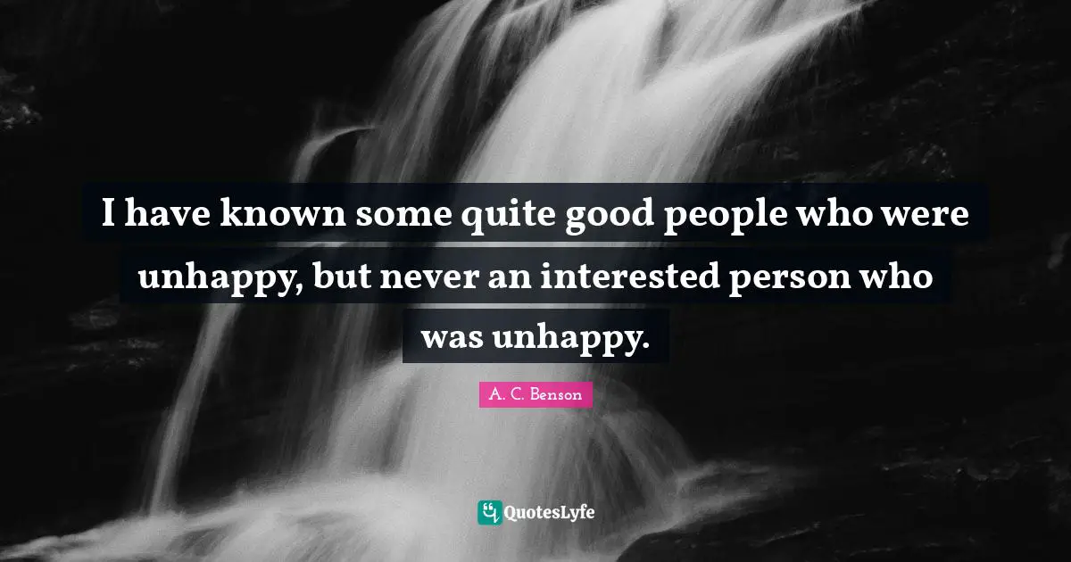 I have known some quite good people who were unhappy, but never an interested person who was unhappy.