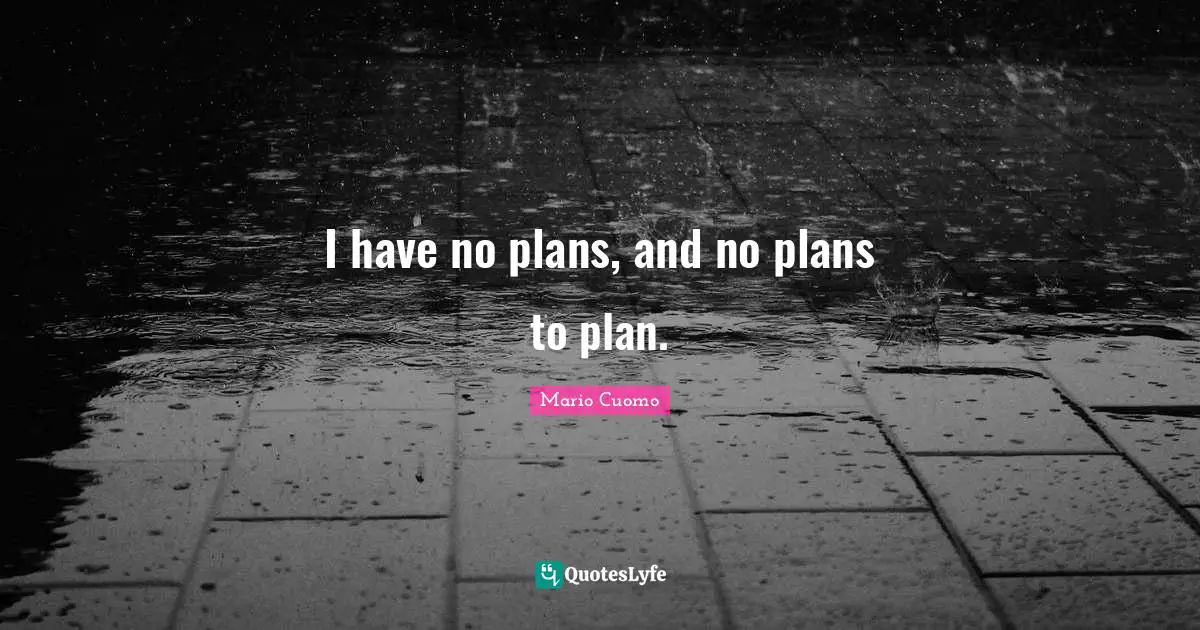 Mario Cuomo Quotes: "I have no plans, and no plans to plan."
