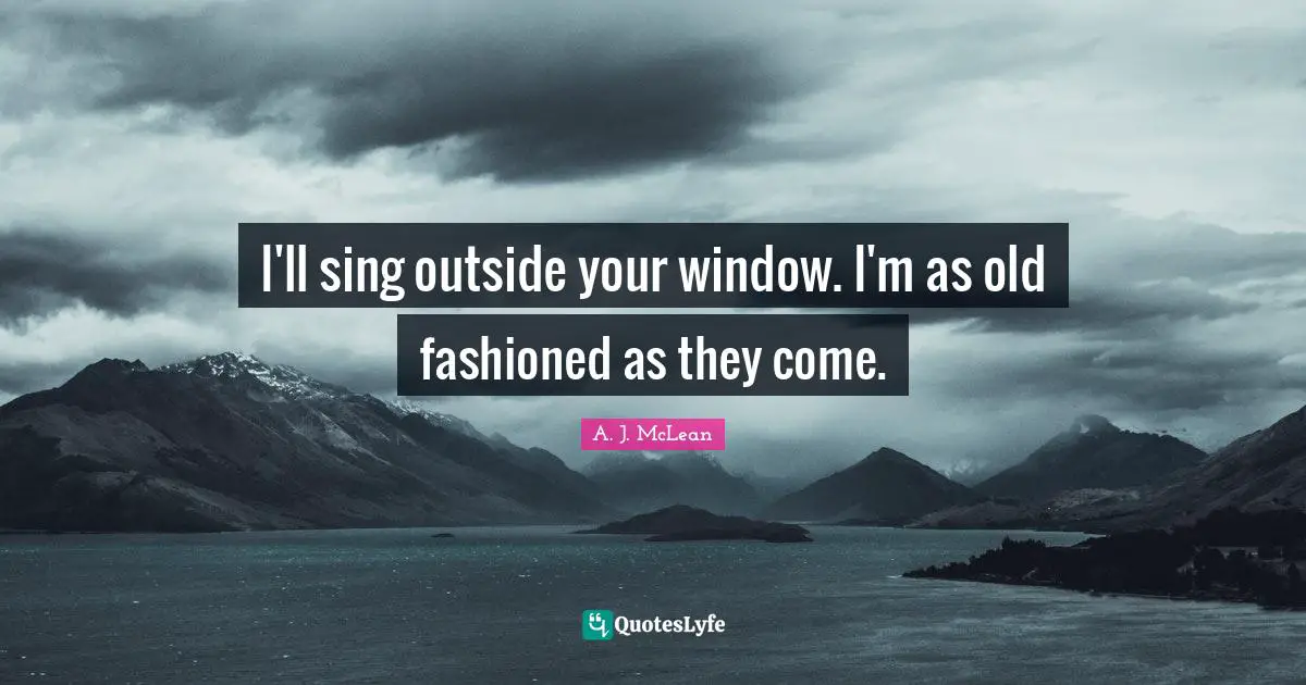 I'll sing outside your window. I'm as old fashioned as they come.