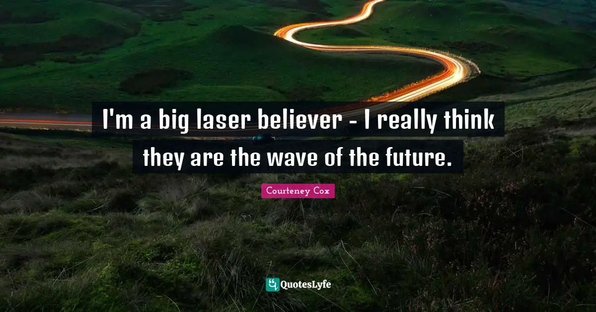 I'm a big laser believer - I really think they are the wave of the future.