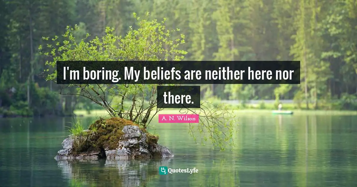 I'm boring. My beliefs are neither here nor there.