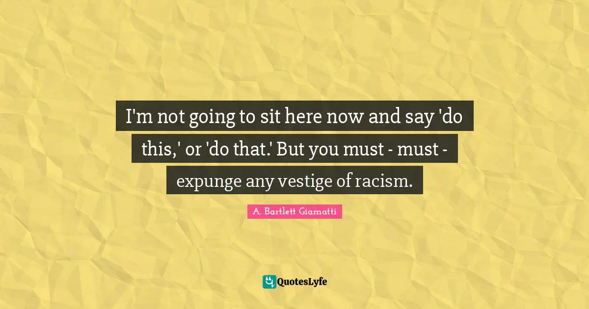 I'm not going to sit here now and say 'do this,' or 'do that.' But you must - must - expunge any vestige of racism.