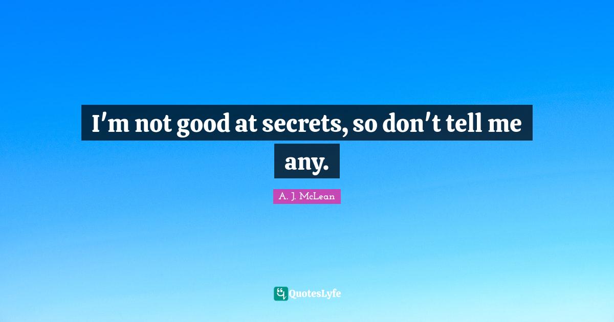 I'm not good at secrets, so don't tell me any.