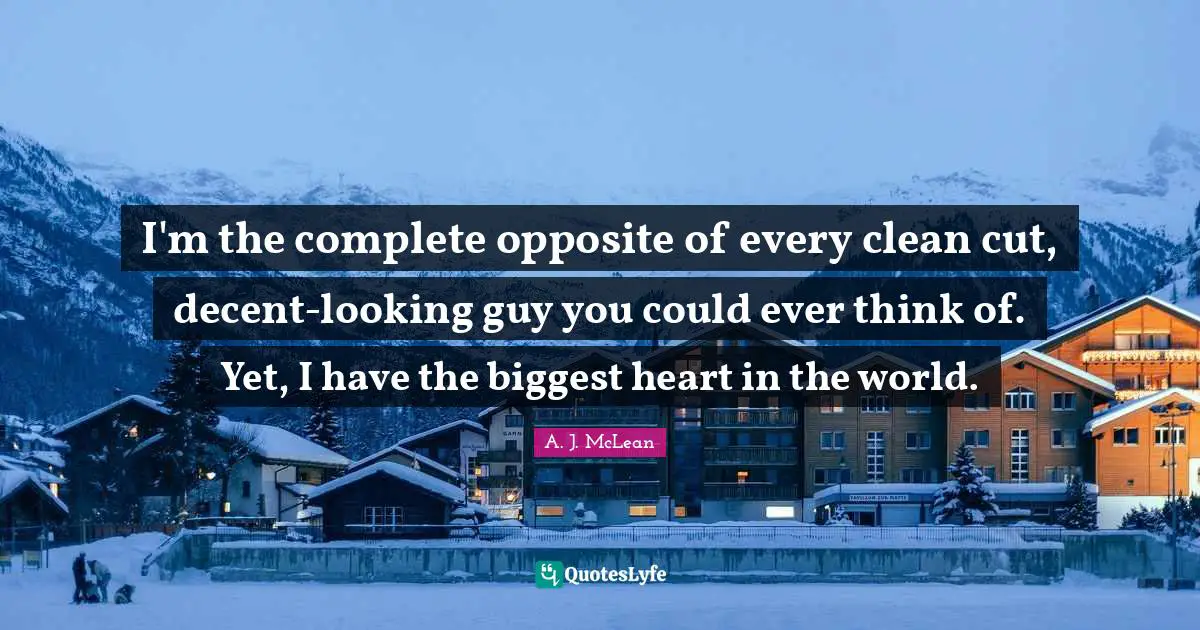 I'm the complete opposite of every clean cut, decent-looking guy you could ever think of. Yet, I have the biggest heart in the world.