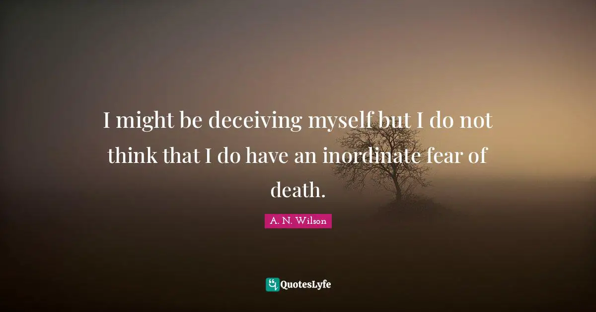 I might be deceiving myself but I do not think that I do have an inordinate fear of death.