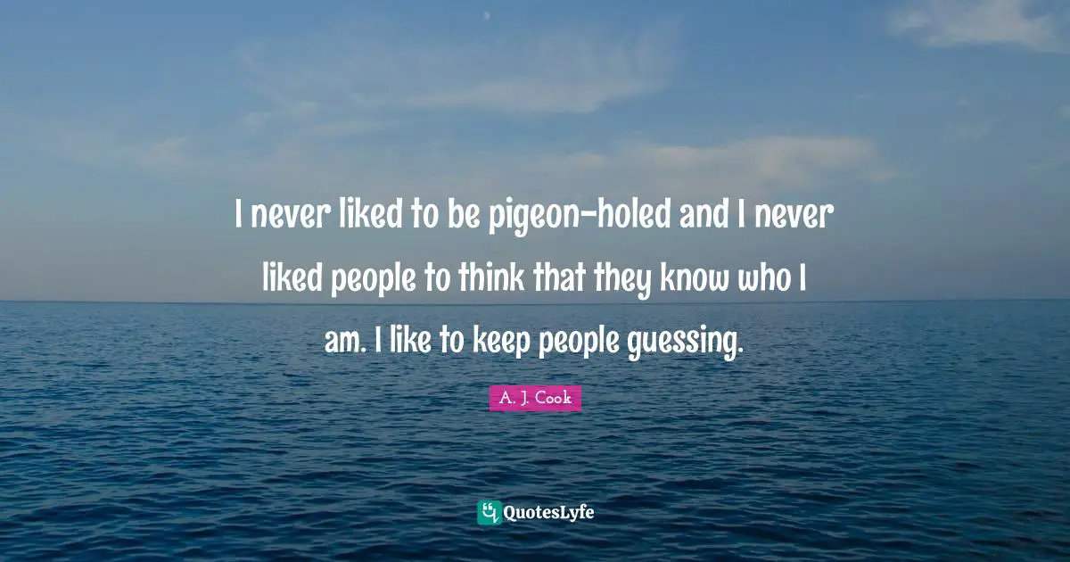 I never liked to be pigeon-holed and I never liked people to think that they know who I am. I like to keep people guessing.